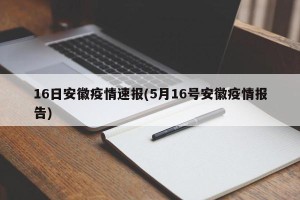 16日安徽疫情速报(5月16号安徽疫情报告)