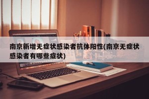南京新增无症状感染者抗体阳性(南京无症状感染者有哪些症状)