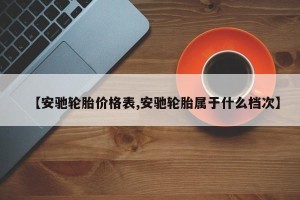 【安驰轮胎价格表,安驰轮胎属于什么档次】