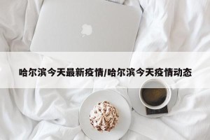 哈尔滨今天最新疫情/哈尔滨今天疫情动态