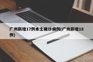 广州新增17例本土确诊病例(广州新增18例)