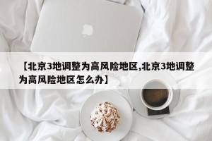 【北京3地调整为高风险地区,北京3地调整为高风险地区怎么办】