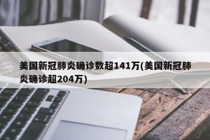 美国新冠肺炎确诊数超141万(美国新冠肺炎确诊超204万)