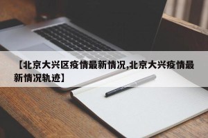 【北京大兴区疫情最新情况,北京大兴疫情最新情况轨迹】