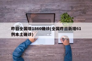 昨日全国增1860确诊(全国昨日新增61例本土确诊)