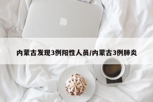 内蒙古发现3例阳性人员/内蒙古3例肺炎