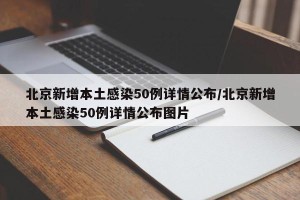 北京新增本土感染50例详情公布/北京新增本土感染50例详情公布图片