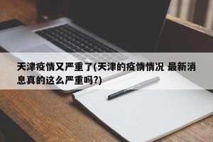 天津疫情又严重了(天津的疫情情况 最新消息真的这么严重吗?)