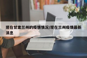 现在甘肃兰州的疫情情况/现在兰州疫情最新消息