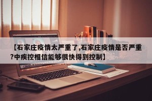 【石家庄疫情太严重了,石家庄疫情是否严重?中疾控相信能够很快得到控制】