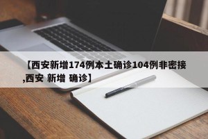 【西安新增174例本土确诊104例非密接,西安 新增 确诊】