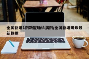 全国新增1例新冠确诊病例/全国新增确诊最新数据