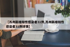 【苏州新增阳性感染者31例,苏州新增阳性感染者31例详情】