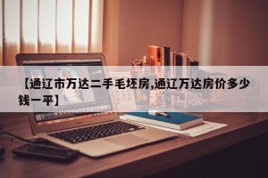 【通辽市万达二手毛坯房,通辽万达房价多少钱一平】