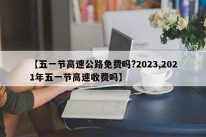 【五一节高速公路免费吗?2023,2021年五一节高速收费吗】