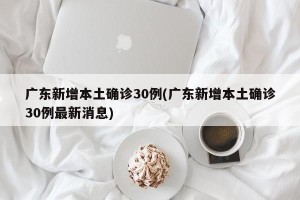 广东新增本土确诊30例(广东新增本土确诊30例最新消息)