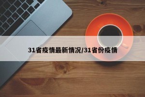 31省疫情最新情况/31省份疫情