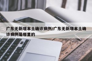 广东无新增本土确诊病例/广东无新增本土确诊病例是哪里的
