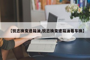 【锐志换变速箱油,锐志换变速箱油着车换】