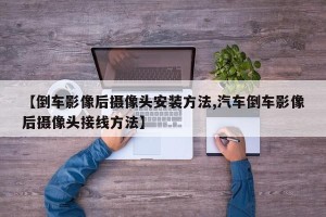 【倒车影像后摄像头安装方法,汽车倒车影像后摄像头接线方法】