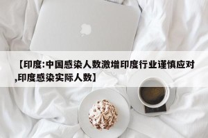 【印度:中国感染人数激增印度行业谨慎应对,印度感染实际人数】
