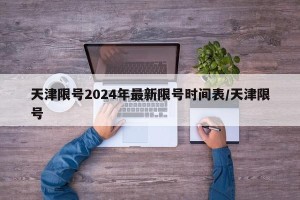 天津限号2024年最新限号时间表/天津限号