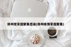 郑州现家庭聚集感染(郑州疫情家庭聚集)