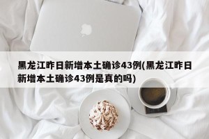 黑龙江昨日新增本土确诊43例(黑龙江昨日新增本土确诊43例是真的吗)