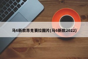 马6新款昂克赛拉图片(马6新款2022)