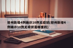 郑州新增4例确诊10例无症状(郑州新增4例确诊10例无症状是哪里的)