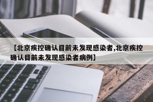 【北京疾控确认目前未发现感染者,北京疾控确认目前未发现感染者病例】