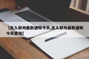 【出入郑州最新通知今天,出入郑州最新通知今天查询】