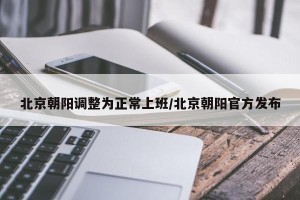 北京朝阳调整为正常上班/北京朝阳官方发布