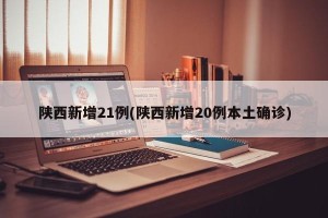 陕西新增21例(陕西新增20例本土确诊)