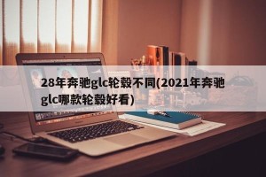 28年奔驰glc轮毂不同(2021年奔驰glc哪款轮毂好看)
