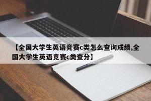 【全国大学生英语竞赛c类怎么查询成绩,全国大学生英语竞赛c类查分】