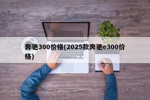 奔驰300价格(2025款奔驰e300价格)