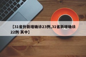 【31省份新增确诊23例,31省新增确诊22例 其中】