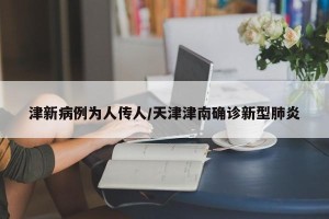 津新病例为人传人/天津津南确诊新型肺炎