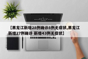 【黑龙江新增28例确诊8例无症状,黑龙江新增27例确诊 新增43例无症状】