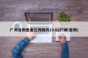 广州首例患者已传四代15人(广州 首例)