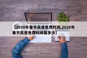 【2020年春节高速免费时间,2020年春节高速免费时间是多少】