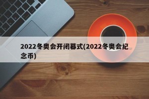 2022冬奥会开闭幕式(2022冬奥会纪念币)
