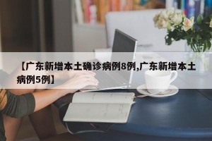 【广东新增本土确诊病例8例,广东新增本土病例5例】