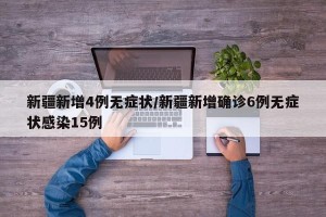 新疆新增4例无症状/新疆新增确诊6例无症状感染15例