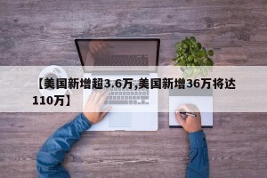 【美国新增超3.6万,美国新增36万将达110万】