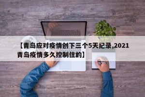 【青岛应对疫情创下三个5天纪录,2021青岛疫情多久控制住的】