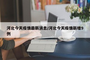 河北今天疫情最新消息/河北今天疫情新增9例