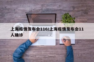 上海疫情发布会116/上海疫情发布会11人确诊