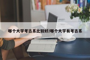 哪个大学考古系比较好/哪个大学有考古系